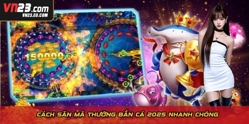 Cách săn mã thưởng bắn cá 2025 nhanh chóng