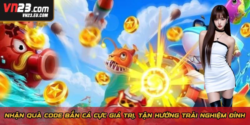 Nhận quà code bắn cá cực giá trị, tận hưởng trải nghiệm đỉnh
